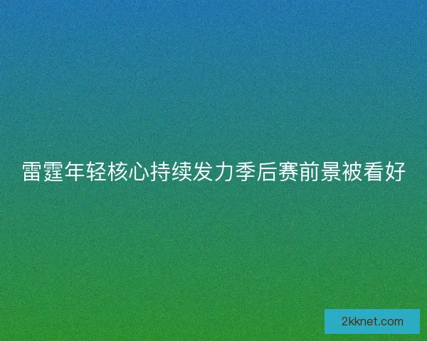 雷霆年轻核心持续发力季后赛前景被看好