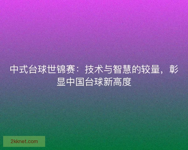 中式台球世锦赛：技术与智慧的较量，彰显中国台球新高度