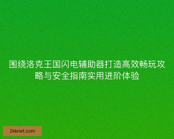 围绕洛克王国闪电辅助器打造高效畅玩攻略与安全指南实用进阶体验