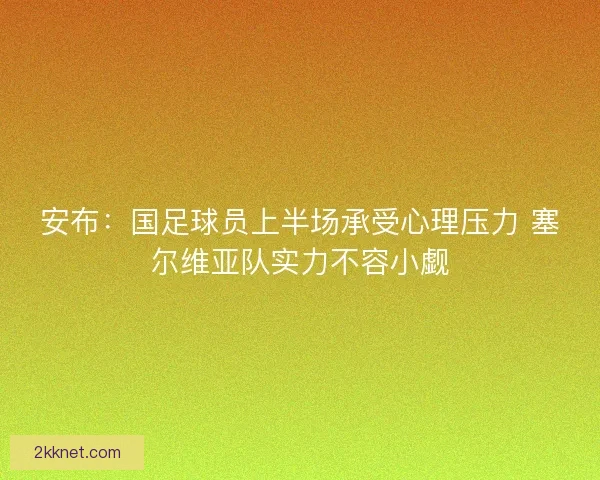 安布：国足球员上半场承受心理压力 塞尔维亚队实力不容小觑