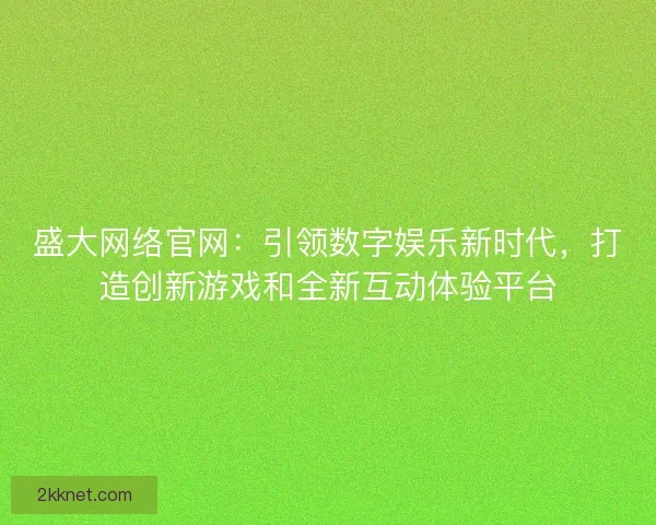 盛大网络官网：引领数字娱乐新时代，打造创新游戏和全新互动体验平台