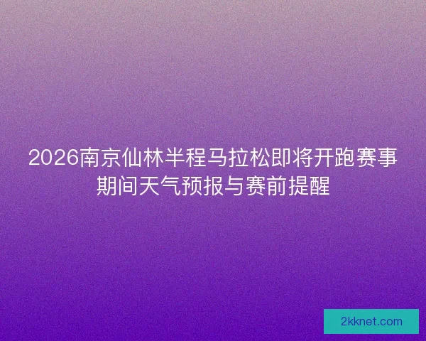 2026南京仙林半程马拉松即将开跑赛事期间天气预报与赛前提醒