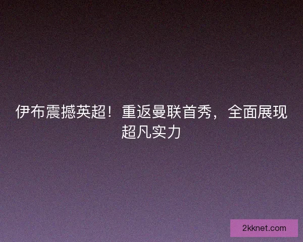 伊布震撼英超！重返曼联首秀，全面展现超凡实力