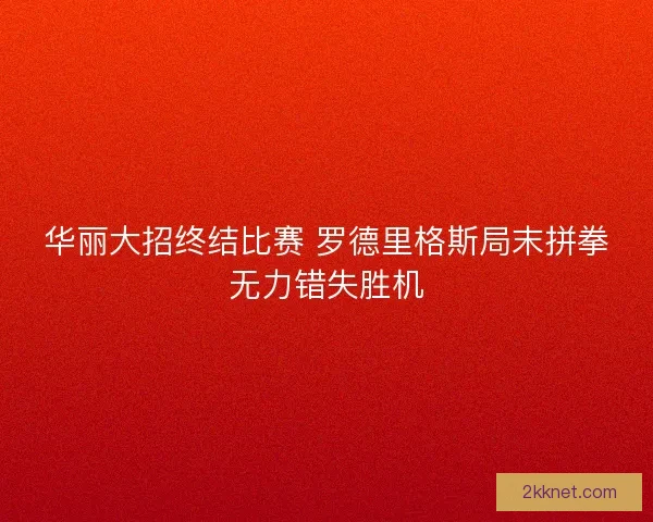 华丽大招终结比赛 罗德里格斯局末拼拳无力错失胜机