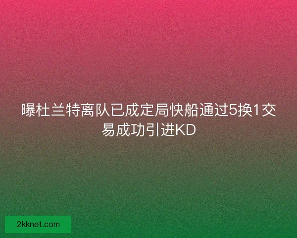 曝杜兰特离队已成定局快船通过5换1交易成功引进KD