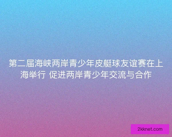 第二届海峡两岸青少年皮艇球友谊赛在上海举行 促进两岸青少年交流与合作