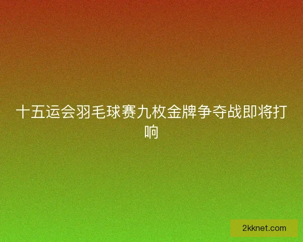 十五运会羽毛球赛九枚金牌争夺战即将打响 十五运会羽毛球赛九枚金牌争夺战即将打响