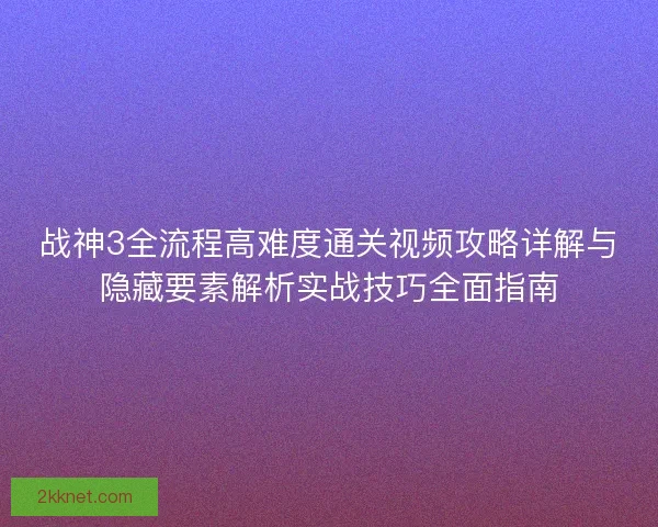 战神3全流程高难度通关视频攻略详解与隐藏要素解析实战技巧全面指南