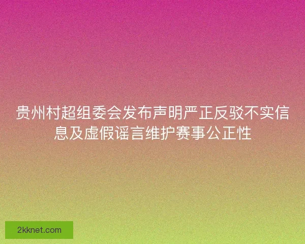 贵州村超组委会发布声明严正反驳不实信息及虚假谣言维护赛事公正性 贵州村超组委会发布声明严正反驳不实信息及虚假谣言维护赛事公正性
