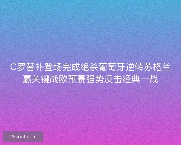 C罗替补登场完成绝杀葡萄牙逆转苏格兰赢关键战欧预赛强势反击经典一战