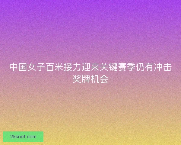 中国女子百米接力迎来关键赛季仍有冲击奖牌机会 中国女子百米接力迎来关键赛季仍有冲击奖牌机会