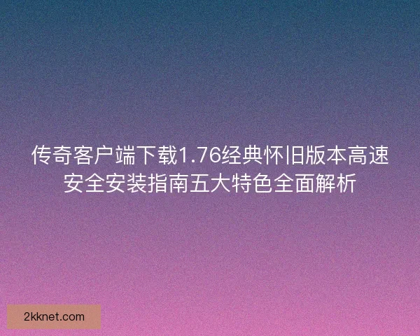 传奇客户端下载1.76经典怀旧版本高速安全安装指南五大特色全面解析 传奇客户端下载1.76经典怀旧版本高速安全安装指南五大特色全面解析