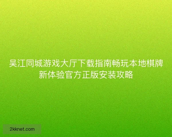 吴江同城游戏大厅下载指南畅玩本地棋牌新体验官方正版安装攻略