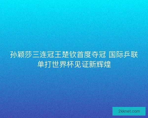 孙颖莎三连冠王楚钦首度夺冠 国际乒联单打世界杯见证新辉煌 孙颖莎三连冠王楚钦首度夺冠 国际乒联单打世界杯见证新辉煌