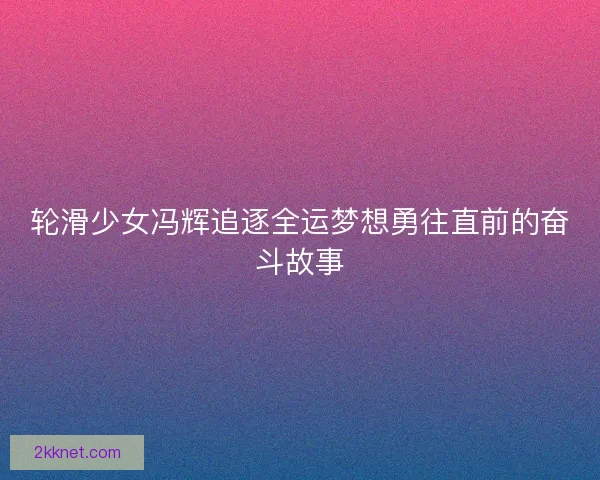 轮滑少女冯辉追逐全运梦想勇往直前的奋斗故事