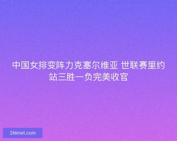 中国女排变阵力克塞尔维亚 世联赛里约站三胜一负完美收官