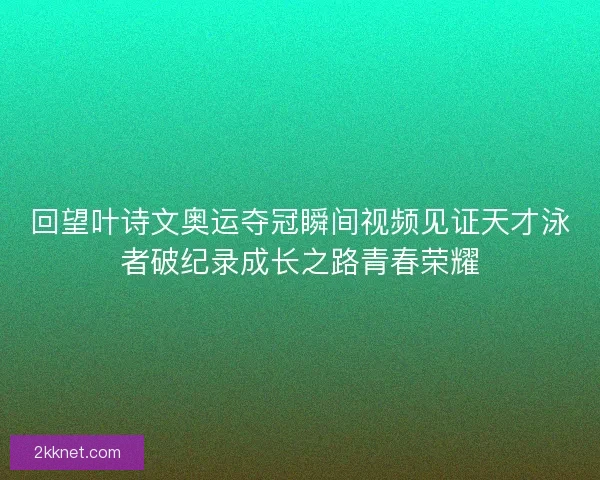 回望叶诗文奥运夺冠瞬间视频见证天才泳者破纪录成长之路青春荣耀 回望叶诗文奥运夺冠瞬间视频见证天才泳者破纪录成长之路青春荣耀