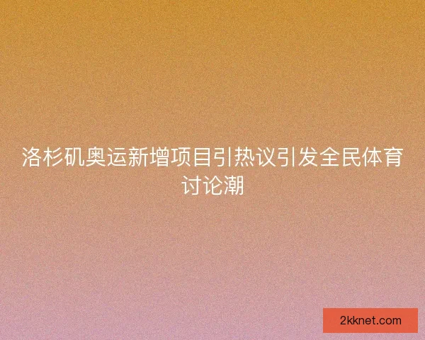 洛杉矶奥运新增项目引热议引发全民体育讨论潮
