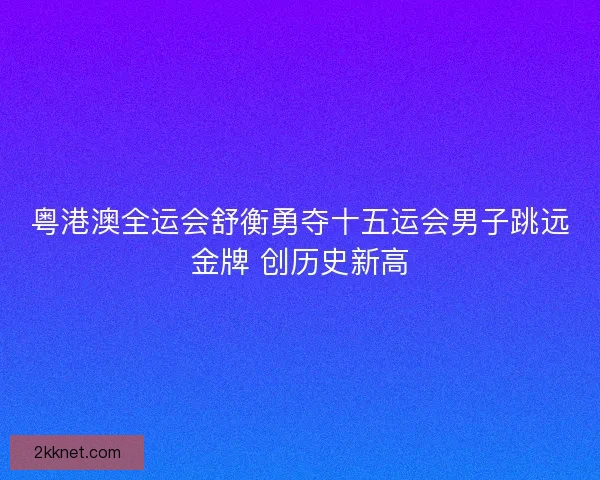 粤港澳全运会舒衡勇夺十五运会男子跳远金牌 创历史新高