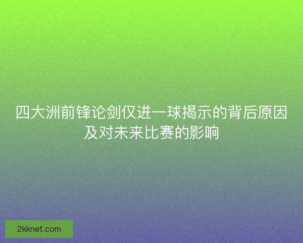 四大洲前锋论剑仅进一球揭示的背后原因及对未来比赛的影响
