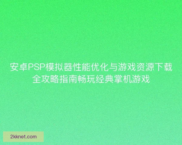 安卓PSP模拟器性能优化与游戏资源下载全攻略指南畅玩经典掌机游戏