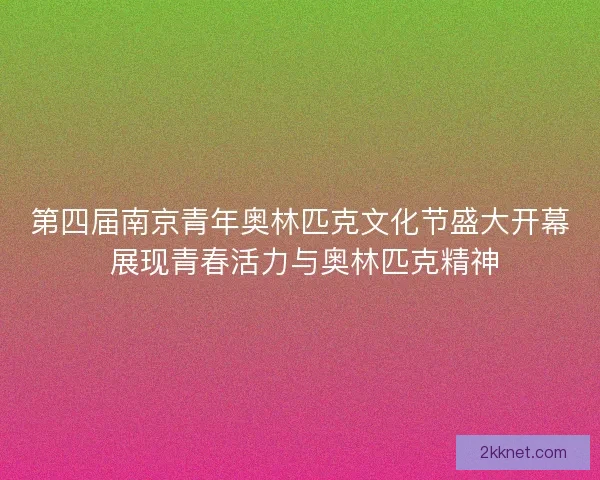 第四届南京青年奥林匹克文化节盛大开幕 展现青春活力与奥林匹克精神