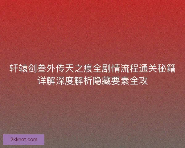 轩辕剑叁外传天之痕全剧情流程通关秘籍详解深度解析隐藏要素全攻