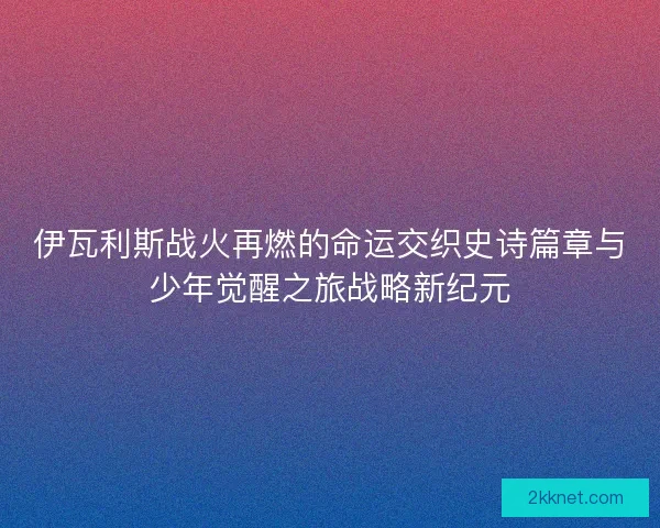 伊瓦利斯战火再燃的命运交织史诗篇章与少年觉醒之旅战略新纪元