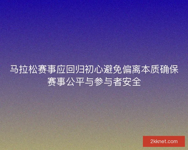 马拉松赛事应回归初心避免偏离本质确保赛事公平与参与者安全