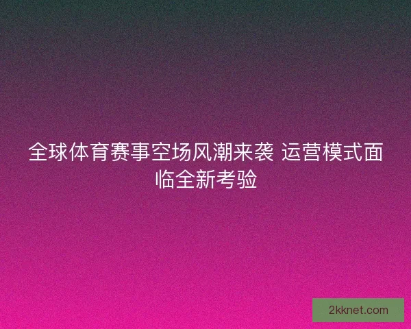 全球体育赛事空场风潮来袭 运营模式面临全新考验 全球体育赛事空场风潮来袭 运营模式面临全新考验