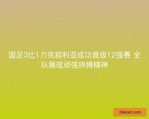 国足3比1力克叙利亚成功晋级12强赛 全队展现顽强拼搏精神 国足3比1力克叙利亚成功晋级12强赛 全队展现顽强拼搏精神